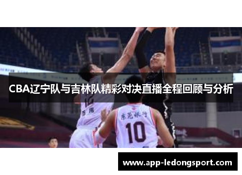 CBA辽宁队与吉林队精彩对决直播全程回顾与分析